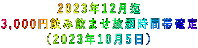 2023年12月迄 3,000円飲み飲ませ放題時間帯確定 (2023年10月5日)