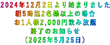 2024年12月2日より始まりました 朝5時迄2名様以上の場合 お1人様2,000円飲み放題 終了のお知らせ （2025年5月25日） 