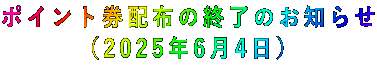 ポイント券配布の終了のお知らせ (2025年6月4日)