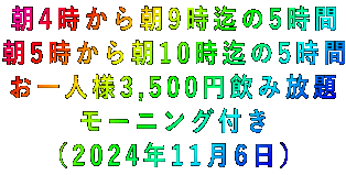 朝4時から朝9時迄の5時間 朝5時から朝10時迄の5時間 お一人様3,500円飲み放題 モーニング付き （2024年11月6日）